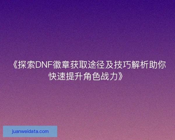 《探索DNF徽章获取途径及技巧解析助你快速提升角色战力》