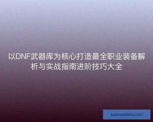 以DNF武器库为核心打造最全职业装备解析与实战指南进阶技巧大全