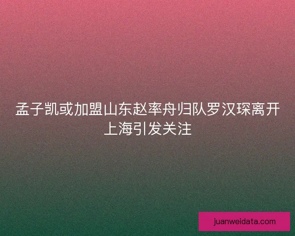 孟子凯或加盟山东赵率舟归队罗汉琛离开上海引发关注
